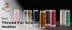 Best Threads For Sewing Machines